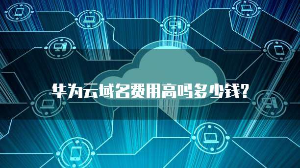 华为云域名费用高吗多少钱?