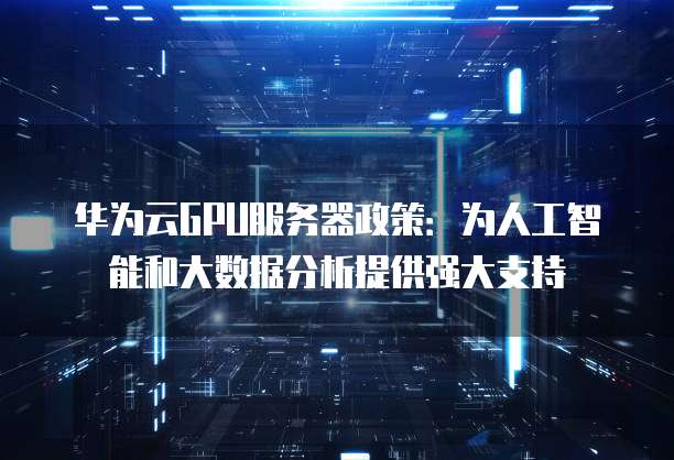 华为云GPU服务器政策：为人工智能和大数据分析提供强大支持