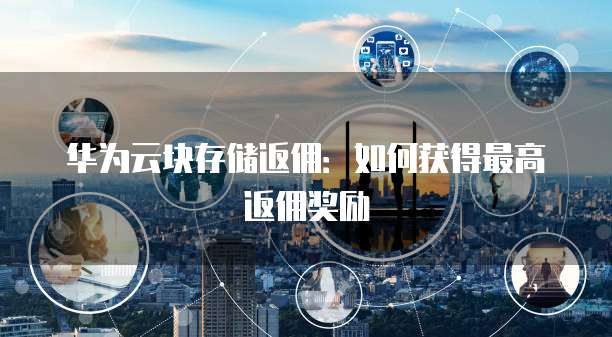 华为云块存储返佣:如何获得最高返佣奖励