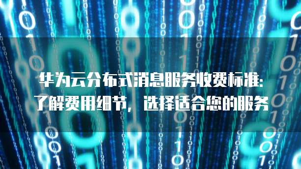 华为云分布式消息服务收费标准:了解费用细节,选择适合您的服务