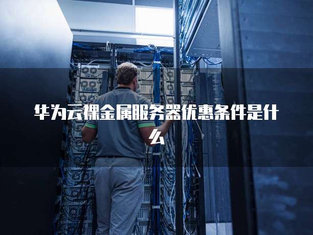 华为云裸金属服务器优惠条件是什么