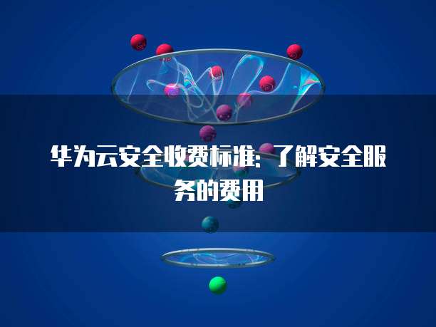 华为云安全收费标准: 了解安全服务的费用