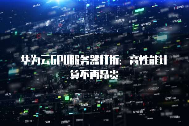 华为云GPU服务器打折:高性能计算不再昂贵