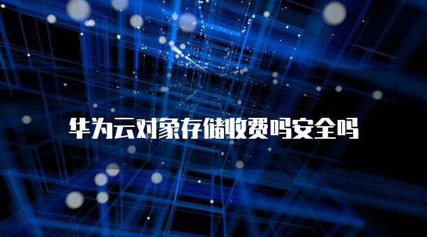 华为云对象存储收费吗安全吗