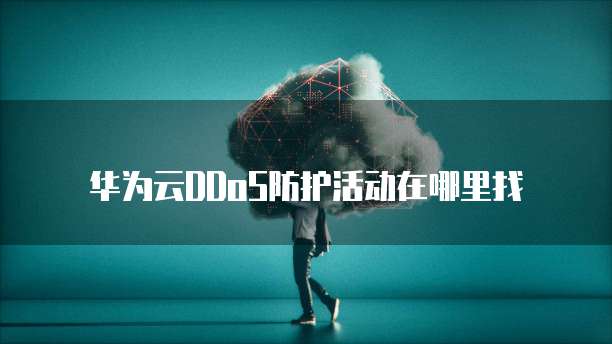 华为云DDoS防护活动在哪里找
