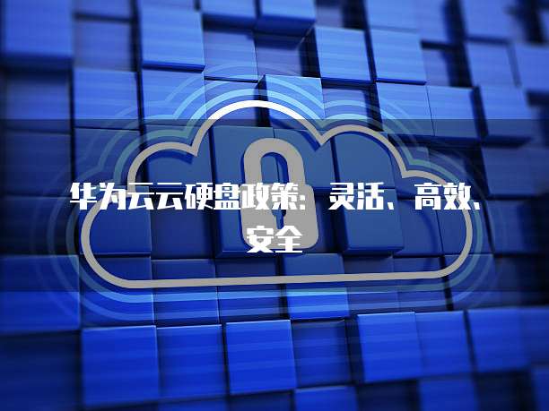 华为云云硬盘政策:灵活、高效、安全