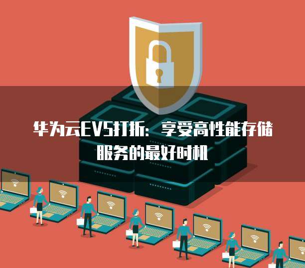 华为云EVS打折:享受高性能存储服务的最好时机