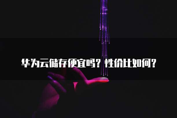 华为云储存便宜吗?性价比如何?