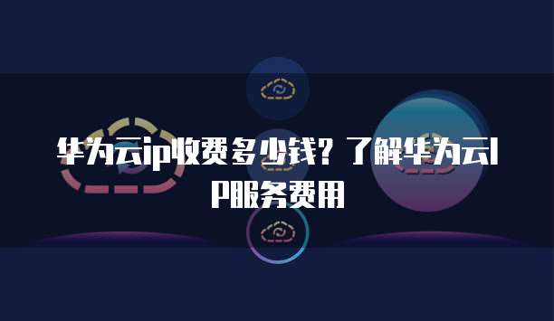华为云ip收费多少钱？了解华为云IP服务费用