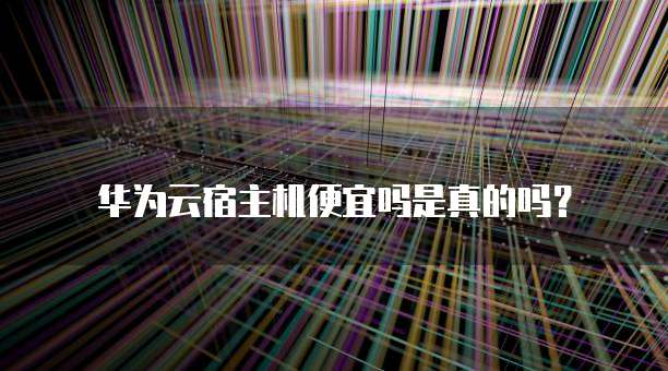 华为云宿主机便宜吗是真的吗?
