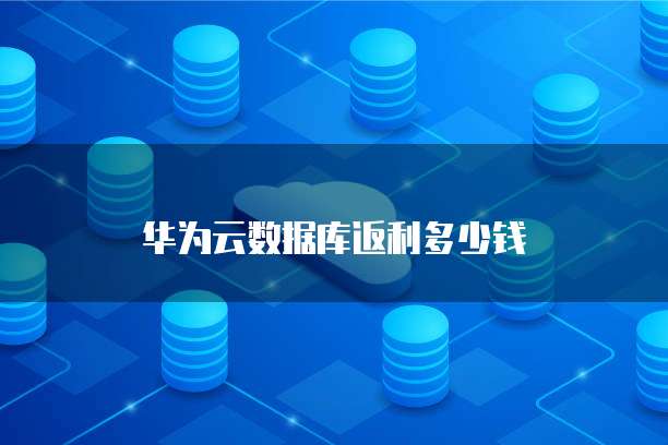 华为云数据库返利多少钱