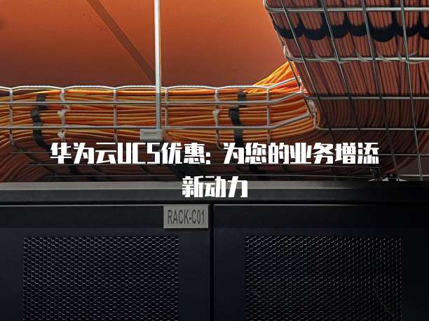 华为云UCS优惠: 为您的业务增添新动力