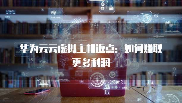 华为云云虚拟主机返点：如何赚取更多利润