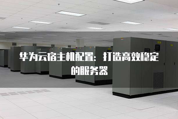 华为云宿主机配置：打造高效稳定的服务器