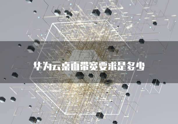 华为云桌面带宽要求是多少