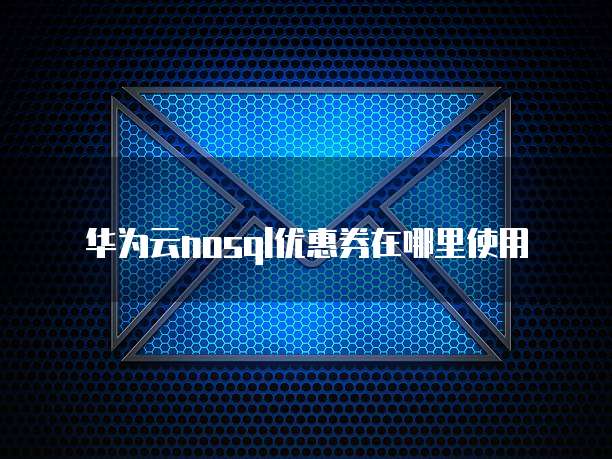华为云nosql优惠券在哪里使用