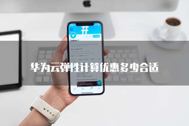 华为云弹性计算优惠多少合适