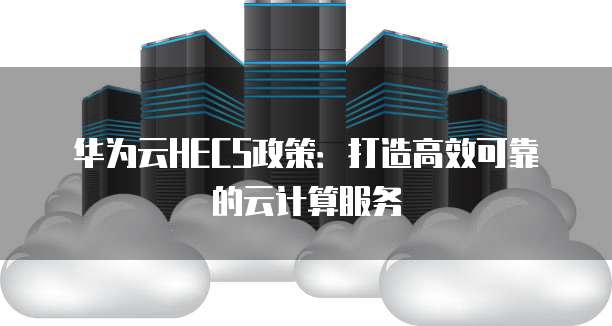 华为云HECS政策：打造高效可靠的云计算服务