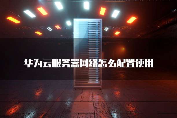华为云服务器网络怎么配置使用
