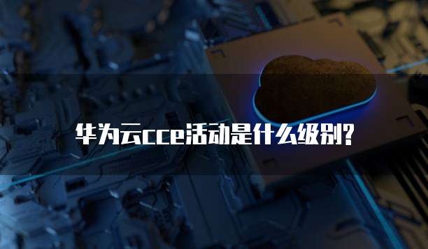 华为云cce活动是什么级别?