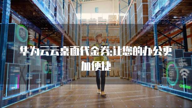 华为云云桌面代金券:让您的办公更加便捷