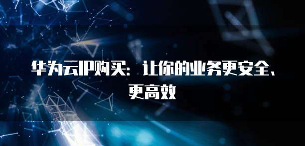 华为云IP购买:让你的业务更安全、更高效