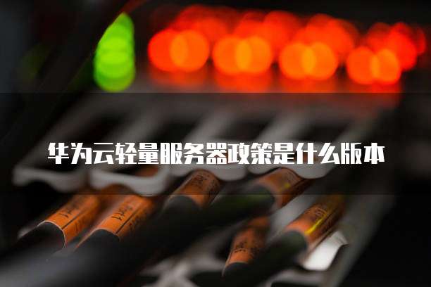 华为云轻量服务器政策是什么版本