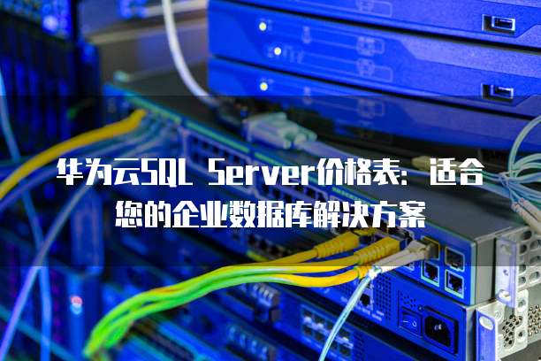 华为云SQL Server价格表:适合您的企业数据库解决方案