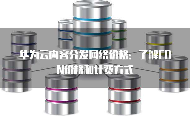 华为云内容分发网络价格:了解CDN价格和计费方式