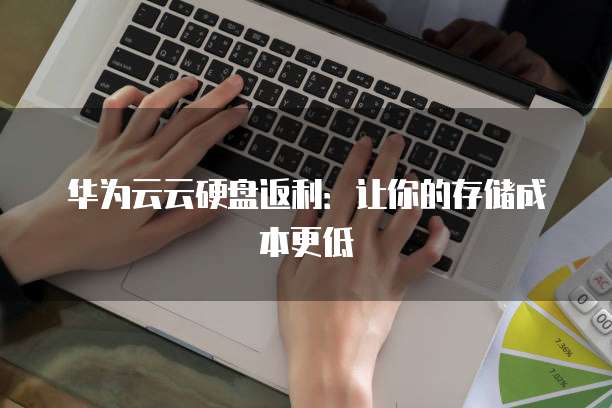 华为云云硬盘返利:让你的存储成本更低