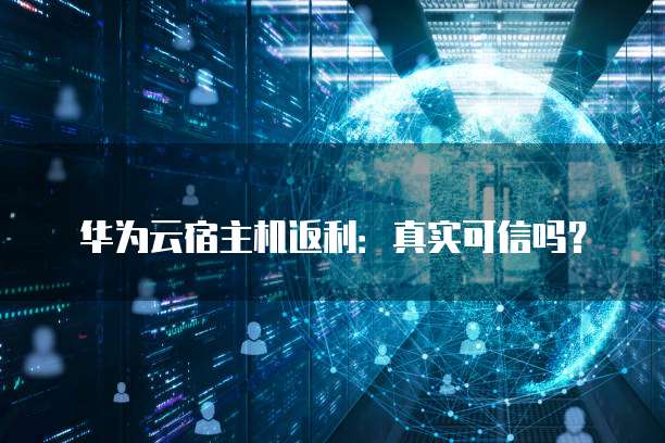华为云宿主机返利:真实可信吗?