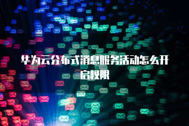 华为云分布式消息服务活动怎么开启权限