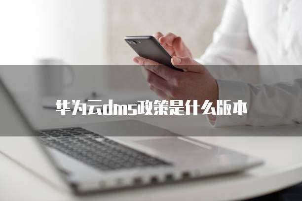 华为云dms政策是什么版本