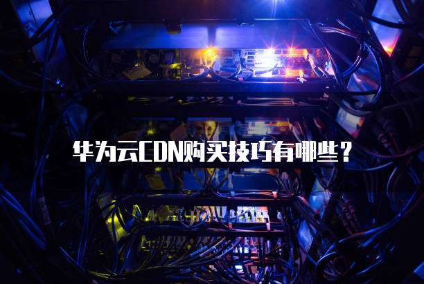 华为云CDN购买技巧有哪些?