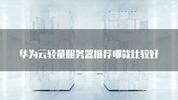 华为云轻量服务器推荐哪款比较好