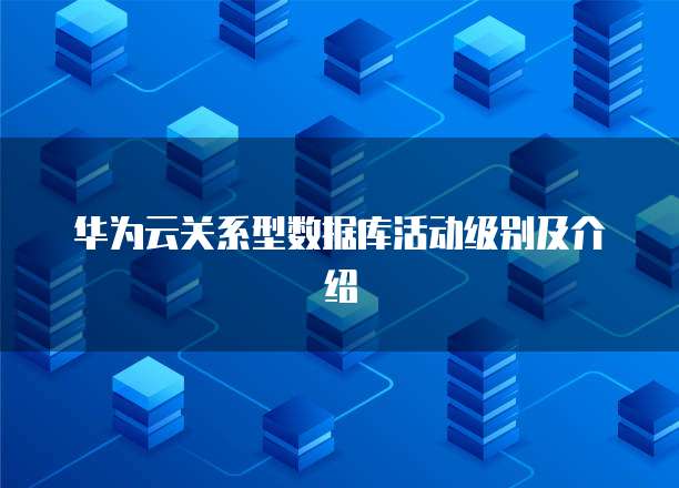 华为云关系型数据库活动级别及介绍