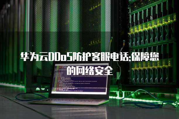 华为云DDoS防护客服电话:保障您的网络安全