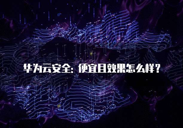 华为云安全: 便宜且效果怎么样？