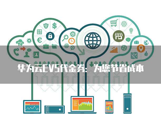 华为云EVS代金券:为您节省成本