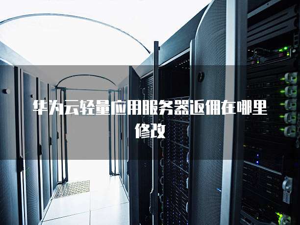 华为云轻量应用服务器返佣在哪里修改