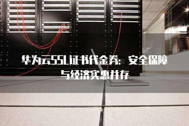 华为云SSL证书代金券:安全保障与经济实惠并存