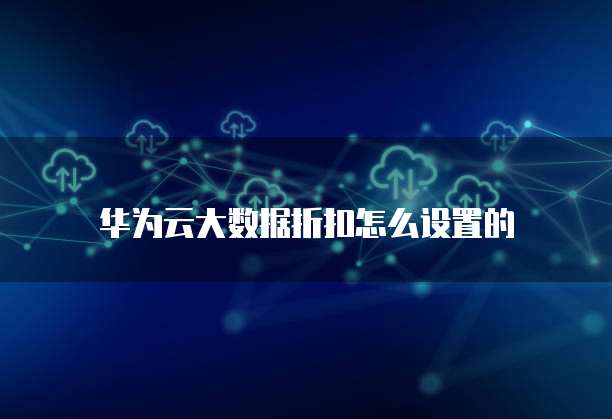 华为云大数据折扣怎么设置的