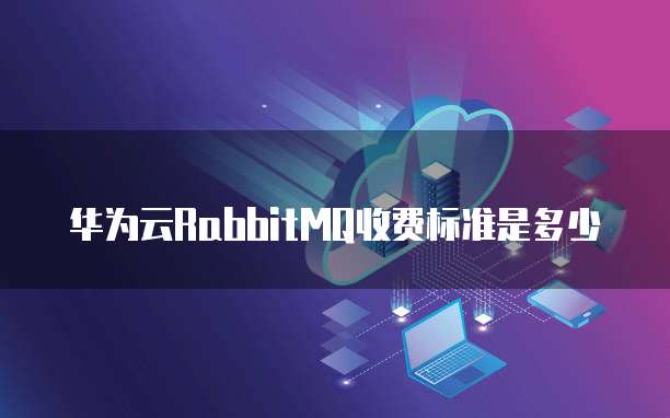 华为云RabbitMQ收费标准是多少