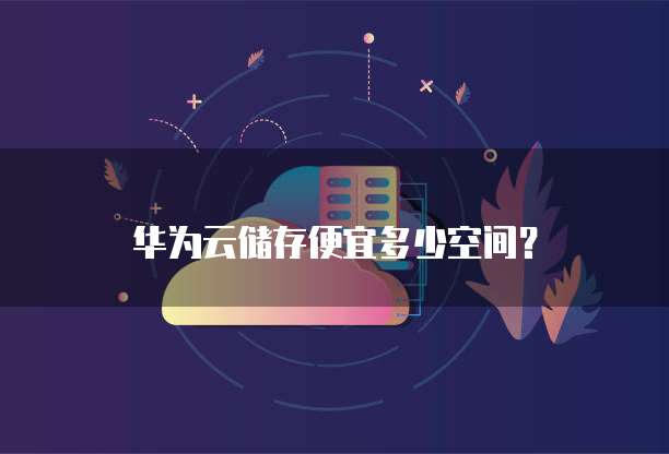华为云储存便宜多少空间?