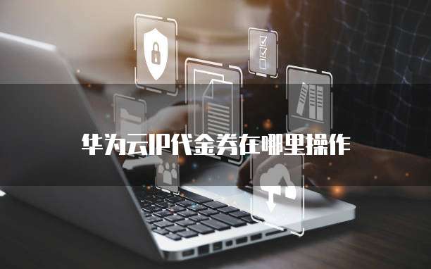 华为云IP代金券在哪里操作