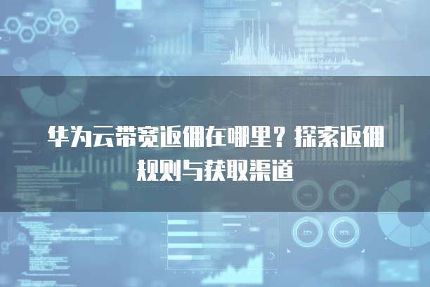 华为云带宽返佣在哪里？探索返佣规则与获取渠道