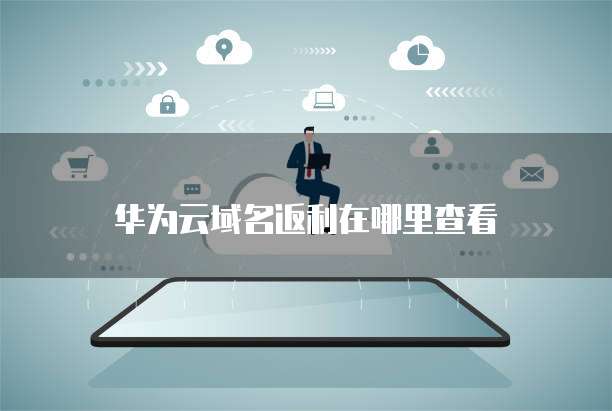 华为云域名返利在哪里查看