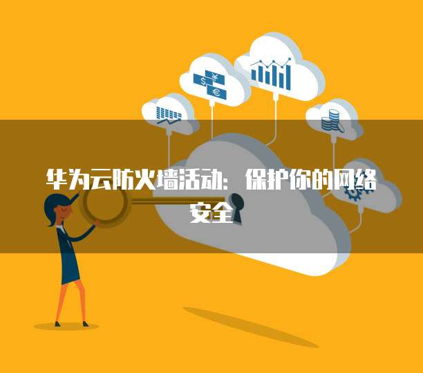 华为云防火墙活动:保护你的网络安全