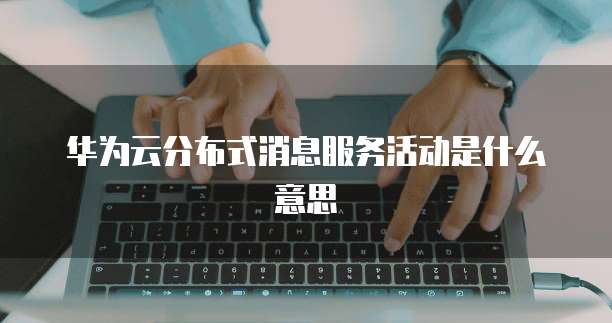 华为云分布式消息服务活动是什么意思