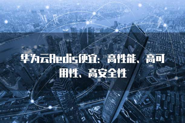 华为云Redis便宜：高性能、高可用性、高安全性